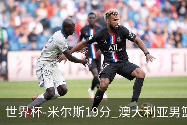 世界杯-米尔斯19分 澳大利亚男篮大胜格鲁吉亚