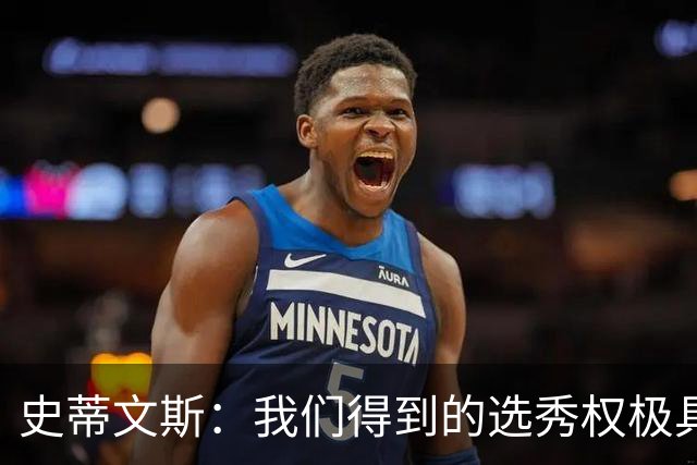 史蒂文斯：我们得到的选秀权极具想象空间 也许能让我们干票大的