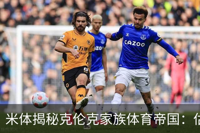 米体揭秘克伦克家族体育帝国：估值超210亿美元 夺英超+超级碗