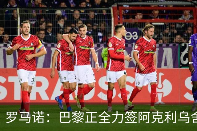 罗马诺：巴黎正全力签阿克利乌舍，与球员合同条款谈判进展顺利