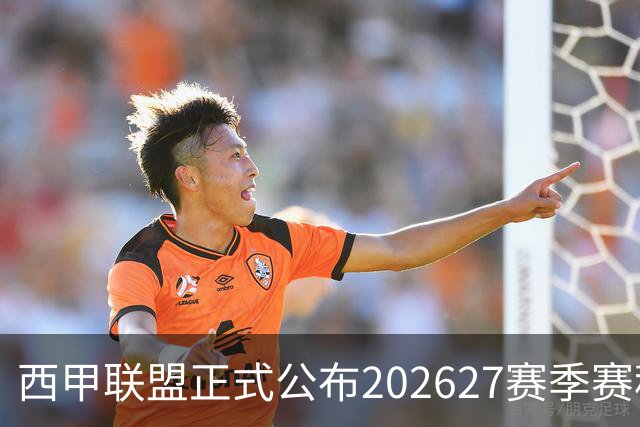 西甲联盟正式公布2026/27赛季赛程，新赛季将于8月16日打响